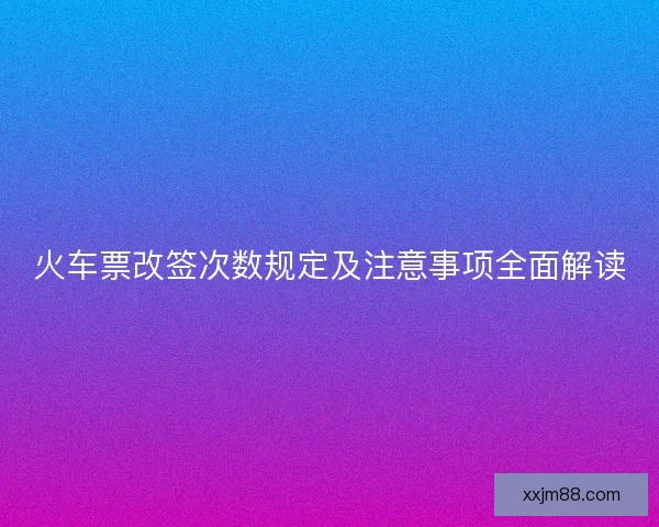 火车票改签次数规定及注意事项全面解读