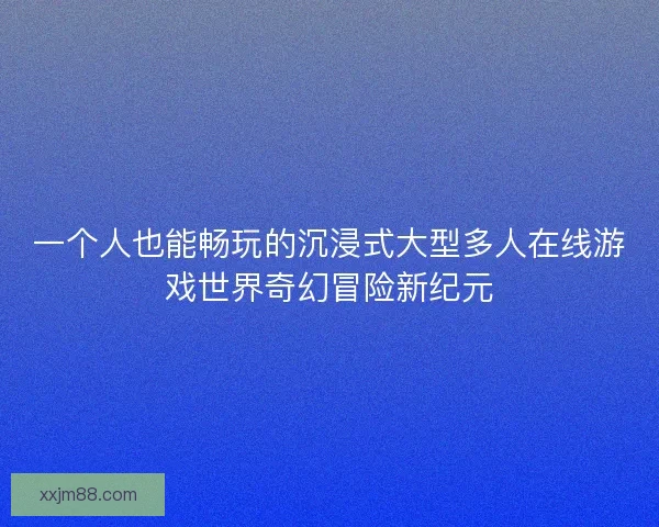 一个人也能畅玩的沉浸式大型多人在线游戏世界奇幻冒险新纪元