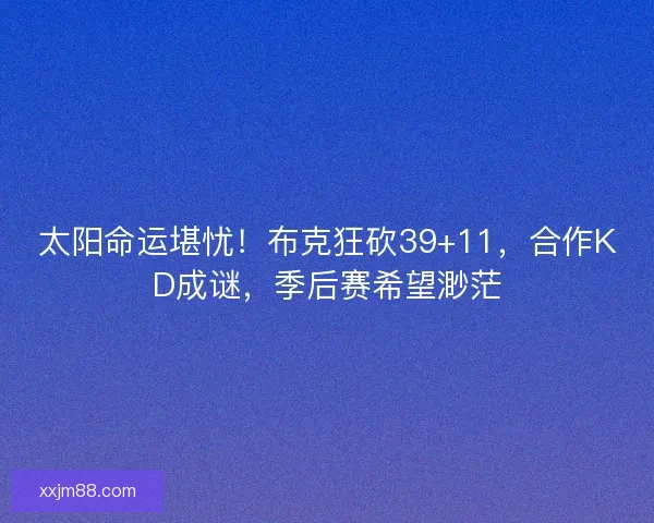 太阳命运堪忧！布克狂砍39+11，合作KD成谜，季后赛希望渺茫