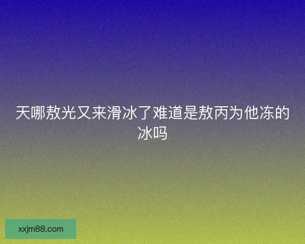 天哪敖光又来滑冰了难道是敖丙为他冻的冰吗