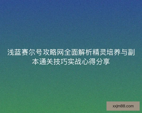 浅蓝赛尔号攻略网全面解析精灵培养与副本通关技巧实战心得分享