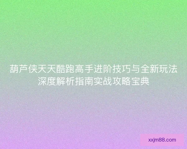 葫芦侠天天酷跑高手进阶技巧与全新玩法深度解析指南实战攻略宝典