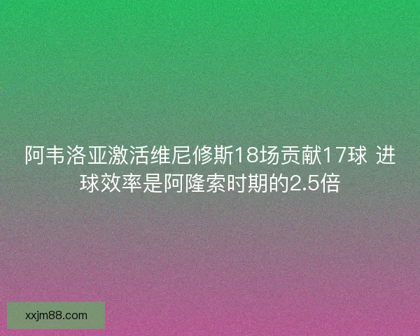 阿韦洛亚激活维尼修斯18场贡献17球 进球效率是阿隆索时期的2.5倍