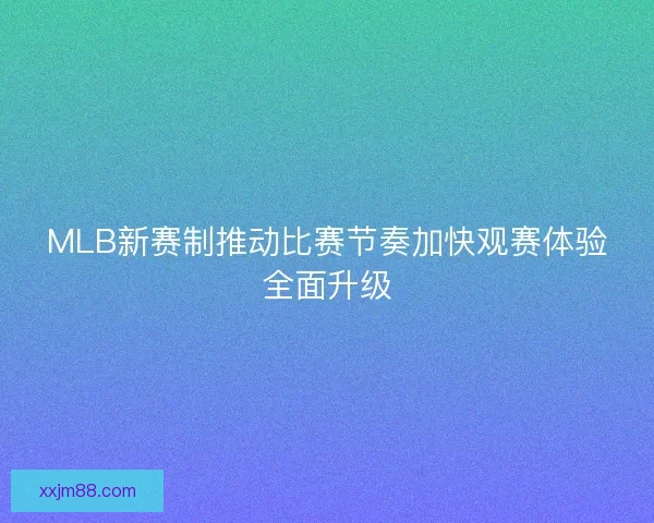 MLB新赛制推动比赛节奏加快观赛体验全面升级